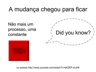 A mudança chegou para ficar Did you know? Não mais um processo, uma constante ou acesse http://www.youtube.com/watch?v=bKZEP-xruH4 
