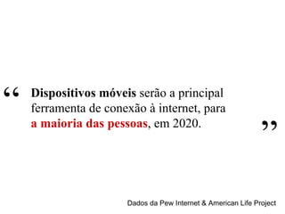 Dados da Pew Internet & American Life Project Dispositivos móveis  serão a principal ferramenta de conexão à internet, para a maioria das pessoas , em 2020. “ ” 