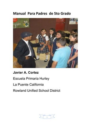 1
Manual Para Padres de 5to Grado
Javier A. Cortez
Escuela Primaria Hurley
La Puente California
Rowland Unified School District
 