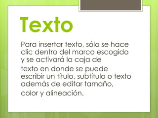Texto
Para insertar texto, sólo se hace
clic dentro del marco escogido
y se activará la caja de
texto en donde se puede
escribir un título, subtítulo o texto
además de editar tamaño,
color y alineación.
 