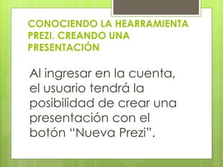 CONOCIENDO LA HEARRAMIENTA
PREZI. CREANDO UNA
PRESENTACIÓN
Al ingresar en la cuenta,
el usuario tendrá la
posibilidad de crear una
presentación con el
botón “Nueva Prezi”.
 