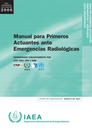 2006

Manual para Primeros
Actuantes ante
Emergencias Radiológicas
PATROCINADO CONJUNTAMENTE POR
CTIF, OIEA, OPS Y OMS

FE...