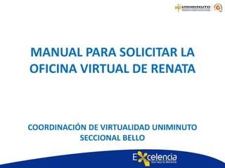 MANUAL PARA SOLICITAR LA
OFICINA VIRTUAL DE RENATA
COORDINACIÓN DE VIRTUALIDAD UNIMINUTO
SECCIONAL BELLO
 