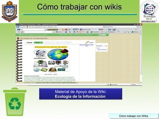 Cómo trabajar con wikisCómo trabajar con wikis
Cómo trabajar con WikisCómo trabajar con WikisCómo trabajar con WikisCómo trabajar con Wikis
De la
Material de Apoyo de la Wiki:
Ecología de la InformaciónEcología de la Información
 