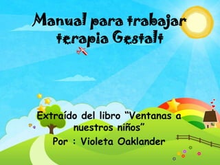 Manual para trabajar
  terapia Gestalt




Extraído del libro “Ventanas a
       nuestros niños”
   Por : Violeta Oaklander
 
