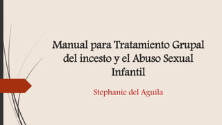 Manual para Tratamiento Grupal
del incesto y el Abuso Sexual
Infantil
Stephanie del Aguila
 