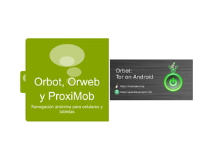 Orbot, Orweb
y ProxiMob
Navegación anónima para celulares y
tabletas
 