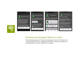 Comienza por descargar Orbot en tu móvil
Puede descargarse de la Tienda de Android así como de Tor Project. Una
vez descargamos Orbot y configuramos PROXY, podemos descargar los
complementos de Orweb, Gibberbot y ProxyMob
 