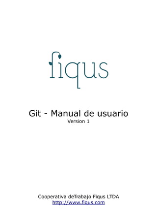 Git - Manual de usuario
Version 1
Cooperativa deTrabajo Fiqus LTDA
http://www.fiqus.com
 