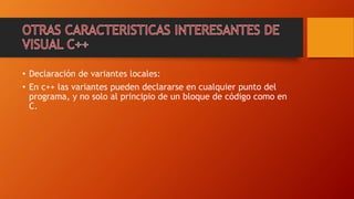 • Declaración de variantes locales:
• En c++ las variantes pueden declararse en cualquier punto del
programa, y no solo al principio de un bloque de código como en
C.
 