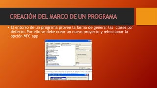 • El entorno de un programa provee la forma de generar las clases por
defecto. Por ello se debe crear un nuevo proyecto y seleccionar la
opción MFC app
 