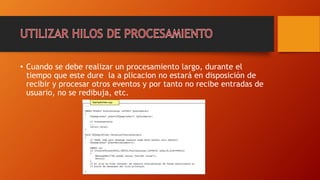 • Cuando se debe realizar un procesamiento largo, durante el
tiempo que este dure la a plicacion no estará en disposición de
recibir y procesar otros eventos y por tanto no recibe entradas de
usuario, no se redibuja, etc.
 