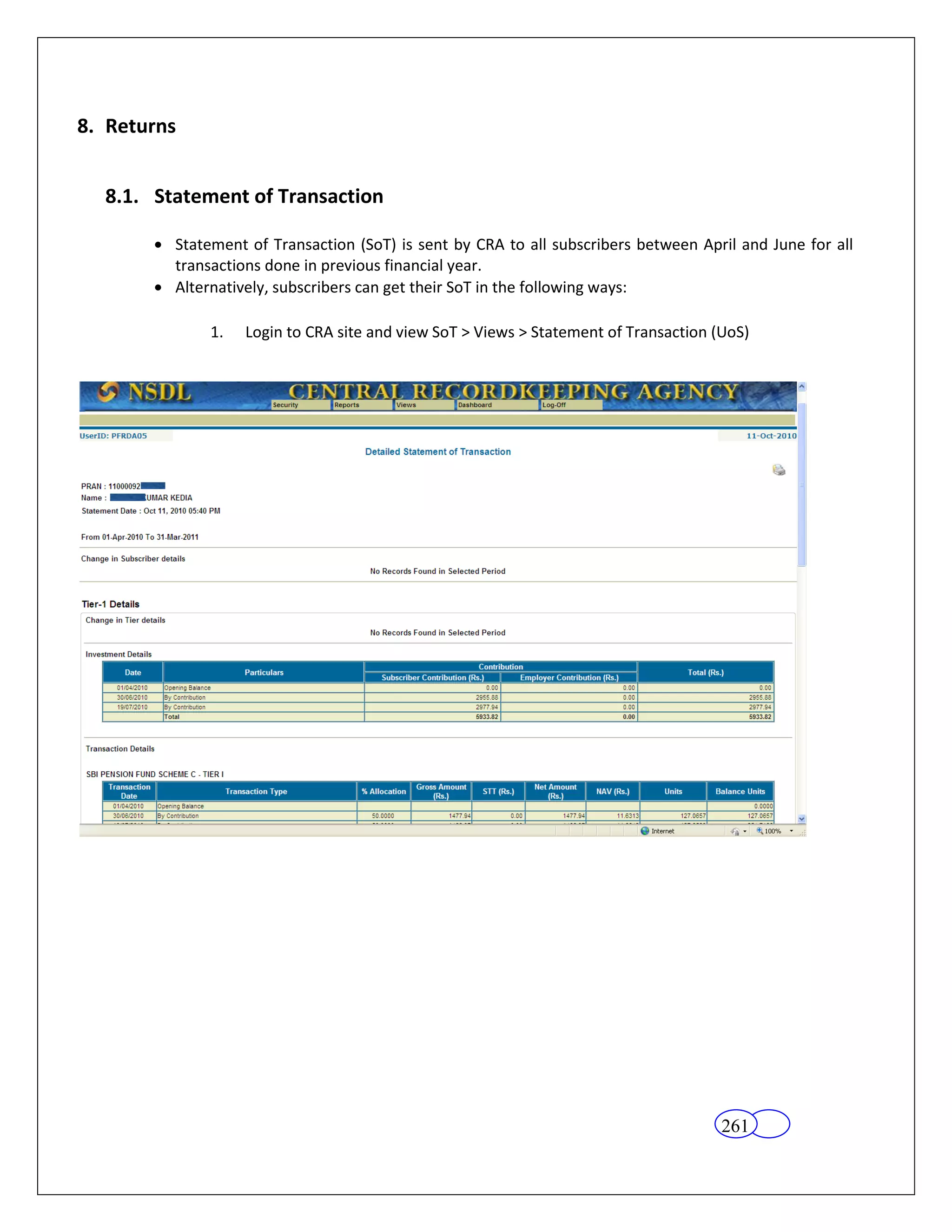 8. Returns


  8.1. Statement of Transaction

         Statement of Transaction (SoT) is sent by CRA to all subscribers between April and June for all
         transactions done in previous financial year.
         Alternatively, subscribers can get their SoT in the following ways:

             1.   Login to CRA site and view SoT > Views > Statement of Transaction (UoS)




                                                                                     261
 