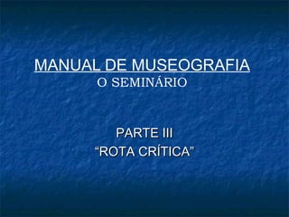 MANUAL DE MUSEOGRAFIA
O SEMINÁRIO
PARTE IIIPARTE III
““ROTA CRÍTICA”ROTA CRÍTICA”
 