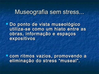 Museografia sem stress...Museografia sem stress...
 Do ponto de vista museológicoDo ponto de vista museológico
utiliza-se como um hiato entre asutiliza-se como um hiato entre as
obras, informação e espaçosobras, informação e espaços
expositivosexpositivos
 com ritmos vazios, promovendo acom ritmos vazios, promovendo a
eliminação do stress “museal”.eliminação do stress “museal”.
 