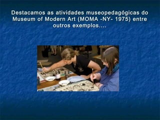 Destacamos as atividades museopedagógicas doDestacamos as atividades museopedagógicas do
Museum of Modern Art (MOMA -NY- 1975) entreMuseum of Modern Art (MOMA -NY- 1975) entre
outros exemplos....outros exemplos....
 