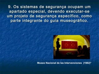 9. Os sistemas de segurança ocupam um9. Os sistemas de segurança ocupam um
apartado especial, devendo executar-seapartado especial, devendo executar-se
um projeto de segurança específico, comoum projeto de segurança específico, como
parte integrante do guia museográfico.parte integrante do guia museográfico.
Museo Nacional de las Intervenciones (1982)*
 