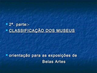 2ª. parte:-2ª. parte:-
 CLASSIFICAÇÃO DOS MUSEUSCLASSIFICAÇÃO DOS MUSEUS
 orientação para as exposições deorientação para as exposições de
Belas ArtesBelas Artes
 