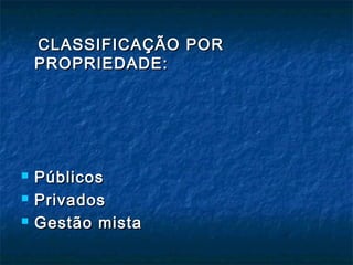 CLASSIFICAÇÃO PORCLASSIFICAÇÃO POR
PROPRIEDADE:PROPRIEDADE:
 PúblicosPúblicos
 PrivadosPrivados
 Gestão mistaGestão mista
 