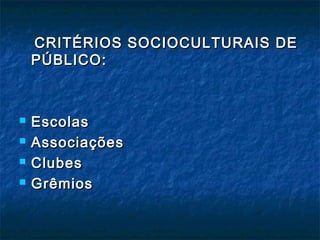 CRITÉRIOS SOCIOCULTURAIS DECRITÉRIOS SOCIOCULTURAIS DE
PÚBLICO:PÚBLICO:
 EscolasEscolas
 AssociaçõesAssociações
 ClubesClubes
 GrêmiosGrêmios
 