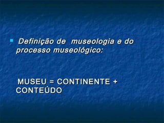  Definição de museologia e doDefinição de museologia e do
processo museológico:processo museológico:
MUSEU = CONTINENTE +MUSEU = CONTINENTE +
CONTEÚDOCONTEÚDO
 