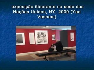 exposição itinerante na sede dasexposição itinerante na sede das
Nações Unidas, NY, 2009 (YadNações Unidas, NY, 2009 (Yad
Vashem)Vashem)
 