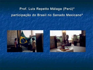 Prof. Luis Repetto Málaga (Perú)*Prof. Luis Repetto Málaga (Perú)*
participação do Brasil no Senado Mexicano*participação do Brasil no Senado Mexicano*
 