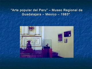 ““Arte popular del Peru” – Museo Regional deArte popular del Peru” – Museo Regional de
Guadalajara – Mexico – 1983*Guadalajara – Mexico – 1983*
 