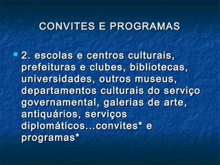 CONVITES E PROGRAMASCONVITES E PROGRAMAS
 2. escolas e centros culturais,2. escolas e centros culturais,
prefeituras e clubes, bibliotecas,prefeituras e clubes, bibliotecas,
universidades, outros museus,universidades, outros museus,
departamentos culturais do serviçodepartamentos culturais do serviço
governamental, galerias de arte,governamental, galerias de arte,
antiquários, serviçosantiquários, serviços
diplomáticos...convites* ediplomáticos...convites* e
programas*programas*
 