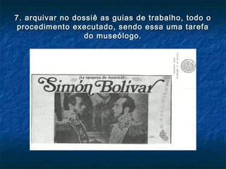 7. arquivar no dossiê as guias de trabalho, todo o7. arquivar no dossiê as guias de trabalho, todo o
procedimento executado, sendo essa uma tarefaprocedimento executado, sendo essa uma tarefa
do museólogo.do museólogo.
 