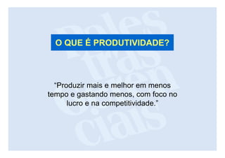 O QUE É PRODUTIVIDADE?



  “Produzir mais e melhor em menos
tempo e gastando menos, com foco no
      lucro e na competitividade.”
 
