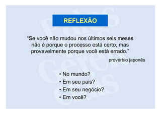 REFLEXÃO

“Se você não mudou nos últimos seis meses
  não é porque o processo está certo, mas
  provavelmente porque você está errado.”
                                provérbio japonês


            • No mundo?
            • Em seu pais?
            • Em seu negócio?
            • Em você?
 