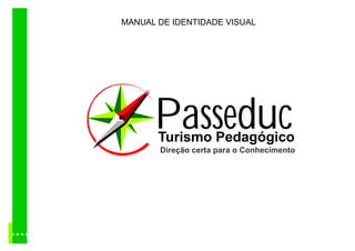 MANUAL DE IDENTIDADE VISUAL




      Passeduc
       Turismo Pedagógico
       Direção certa para o Conhecimento
 
