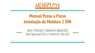 Manual Passo a Passo
Instalação da Moldura 2 DIN
Gol / Parati / Saveiro Bola/G2
Gol Special G3 c/ Interior do G2
 