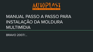 MANUAL PASSO A PASSO PARA
INSTALAÇÃO DA MOLDURA
MULTIMÍDIA
BRAVO 2007/...
 