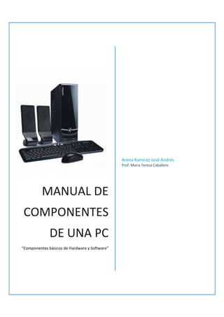 MANUAL DE
COMPONENTES
DE UNA PC
“Componentes básicos de Hardware y Software”
Arena Ramírez José Andrés
Prof. Maria Teresa Caballero
 