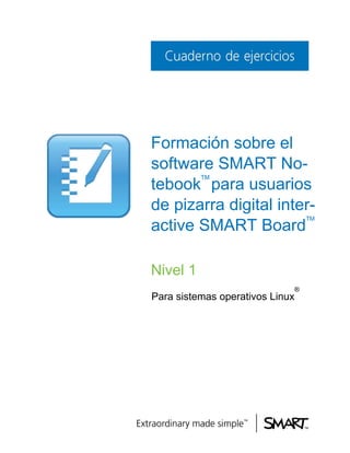 Formación sobre el
software SMART No-
tebook
TM
para usuarios
de pizarra digital inter-
active SMART Board
TM
Nivel 1
Para sistemas operativos Linux
®
 