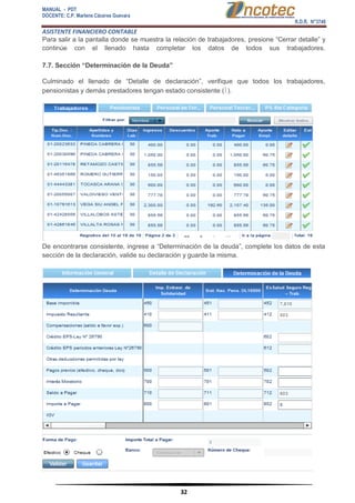 MANUAL - PDT 
DOCENTE: C.P. Marlene Cáceres Guevara 
R.D.R. N°3748 
ASISTENTE FINANCIERO CONTABLE 
32 
Para salir a la pantalla donde se muestra la relación de trabajadores, presione “Cerrar detalle” y continúe con el llenado hasta completar los datos de todos sus trabajadores. 7.7. Sección “Determinación de la Deuda” Culminado el llenado de “Detalle de declaración”, verifique que todos los trabajadores, pensionistas y demás prestadores tengan estado consistente (). De encontrarse consistente, ingrese a “Determinación de la deuda”, complete los datos de esta sección de la declaración, valide su declaración y guarde la misma.  