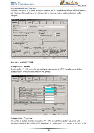 MANUAL - PDT 
DOCENTE: C.P. Marlene Cáceres Guevara 
R.D.R. N°3748 
ASISTENTE FINANCIERO CONTABLE 
39 
Una vez instalado el nombre automáticamente, en el campo Régimen de Renta hago clic en Régimen General marco los campos de la manera en que están indicados en la imagen. Pestaña: IGV / IEV / IVAP Sub pestaña: Ventas En la casilla N° 100, pongo la sumatoria de mis ventas sin IGV, osea la suma de los subtotales de todas las facturas que he girado. Sub pestaña: Compras Ponemos el cursor dentro del casillero N° 107 y presionamos Enter. Se abrirá una ventana asistente del casillero 107, donde en el casillero 402 pondremos la sumatoria de  