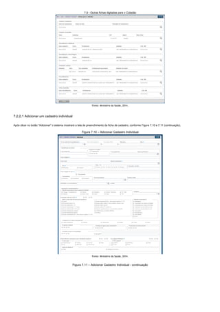 7.9 ­ Outras fichas digitadas para o Cidadão
Fonte: Ministério da Saúde, 2014.
7.2.2.1 Adicionar um cadastro individual
Após clicar no botão "Adicionar" o sistema mostrará a tela de preenchimento da ficha de cadastro, conforme Figura 7.10 e 7.11 (continuação).
Figura 7.10 – Adicionar Cadastro Individual
Fonte: Ministério da Saúde, 2014.
Figura 7.11 – Adicionar Cadastro Individual ­ continuação
 