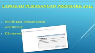 LANGKAH PEMASANGAN PRESMARK 2014 
1. Dwi-klik pada “presmark sekolah 
versi08112014” 
2. Klik seterusnya 
 