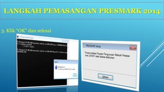 LANGKAH PEMASANGAN PRESMARK 2014 
3. Klik “OK” dan selesai 
 