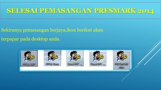 SELESAI PEMASANGAN PRESMARK 2014 
Sekiranya pemasangan berjaya,ikon berikut akan 
terpapar pada desktop anda. 
 