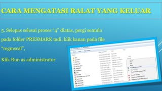 CARA MENGATASI RALAT YANG KELUAR 
5. Selepas selesai proses “4” diatas, pergi semula 
pada folder PRESMARK tadi, klik kanan pada file 
“regmscal”, 
Klik Run as administrator 
 