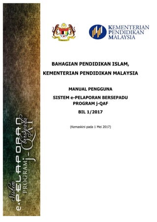 BAHAGIAN PENDIDIKAN ISLAM,
KEMENTERIAN PENDIDIKAN MALAYSIA
MANUAL PENGGUNA
SISTEM e-PELAPORAN BERSEPADU
PROGRAM j-QAF
BIL 1/2017
(Kemaskini pada 1 Mei 2017)
 
