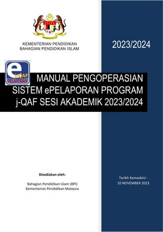 2023/2024
MANUAL PENGOPERASIAN
SISTEM ePELAPORAN PROGRAM
j-QAF SESI AKADEMIK 2023/2024
Tarikh Kemaskini :
10 NOVEMBER 2023
Disediakan oleh:
Bahagian Pendidikan Islam (BPI)
Kementerian Pendidikan Malaysia
 