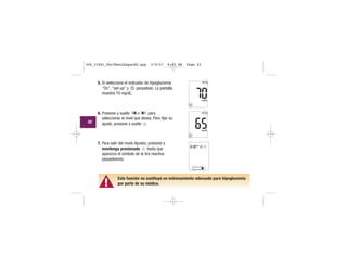 5. Si selecciona el indicador de hipoglucemia
“On”, “set-up” y parpadean. La pantalla
muestra 70 mg/dL.
6. Presione y suelte o para
seleccionar el nivel que desea. Para fijar su
ajuste, presione y suelte .
7. Para salir del modo Ajustes, presione y
mantenga presionado hasta que
aparezca el símbolo de la tira reactiva
parpadeando.
▲!
Esta función no sustituye un entrenamiento adecuado para hipoglucemia
por parte de su médico.
| | | |
|||
||||
|||
| | | |
|||
|||
| | | |
|||
||||
|||
| | | |
|||
|||
| | | |
|||
|||
||||
|||
| | | |
42
306_33481_PerfManLAapacES.qxp 3/9/07 8:43 AM Page 42
 
