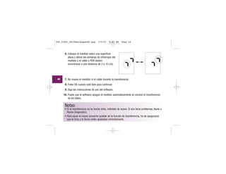 6. Coloque el medidor sobre una superficie
plana y alínee las ventanas de infrarrojos del
medidor y el cable o PDA (deben
encontrarse a una distancia de 3 a 10 cm).
7. No mueva el medidor ni el cable durante la transferencia.
8. Pulse OK cuando esté listo para continuar.
9. Siga las instrucciones de uso del software.
10. Puede que el software apague el medidor automáticamente al concluir la transferencia
de los datos.
Notas:
• Si la transferencia no ha tenido éxito, inténtelo de nuevo. Si aún tiene problemas, llame a
Roche Diagnostics.
• Para sacar el mayor provecho posible de la función de transferencia, ha de asegurarse
que la hora y la fecha estén ajustadas correctamente.
l l l l
||||
|||
|||
l l l l
||||
|||
|||
44
306_33481_PerfManLAapacES.qxp 3/9/07 8:43 AM Page 44
 