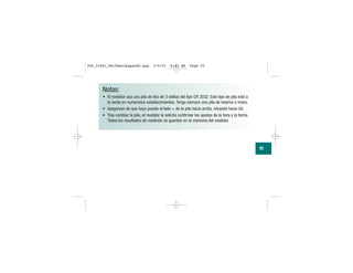Notas:
• El medidor usa una pila de litio de 3 voltios del tipo CR 2032. Este tipo de pila está a
la venta en numerosos establecimientos. Tenga siempre una pila de reserva a mano.
• Asegúrese de que haya puesto el lado + de la pila hacia arriba, mirando hacia Ud.
• Tras cambiar la pila, el medidor le solicita confirmar los ajustes de la hora y la fecha.
Todos los resultados de medición se guardan en la memoria del medidor.
55
306_33481_PerfManLAapacES.qxp 3/9/07 8:43 AM Page 55
 