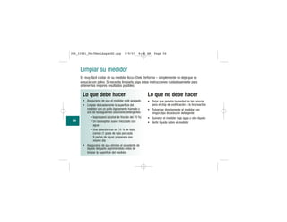 56
Limpiar su medidor
Es muy fácil cuidar de su medidor Accu-Chek Performa – simplemente no deje que se
ensucie con polvo. Si necesita limpiarlo, siga estas instrucciones cuidadosamente para
obtener los mejores resultados posibles:
Lo que debe hacer
• Asegurarse de que el medidor esté apagado
• Limpiar delicadamente la superficie del
medidor con un paño ligeramente húmedo y
una de las siguientes soluciones detergentes:
• Isopropanol (alcohol de fricción del 70 %)
• Un lavavajillas suave mezclado con
agua
• Una solución con un 10 % de lejía
común (1 parte de lejía por cada
9 partes de agua) preparada ese
mismo día
• Asegurarse de que elimine el excedente de
líquido del paño exprimiéndolo antes de
limpiar la superficie del medidor.
Lo que no debe hacer
• Dejar que penetre humedad en las ranuras
para el chip de codificación o la tira reactiva
• Pulverizar directamente el medidor con
ningún tipo de solución detergente
• Sumerjir el medidor bajo agua u otro líquido
• Vertir líquido sobre el medidor
306_33481_PerfManLAapacES.qxp 3/9/07 8:43 AM Page 56
 